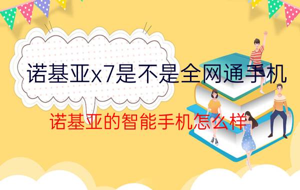 诺基亚x7是不是全网通手机 诺基亚的智能手机怎么样？